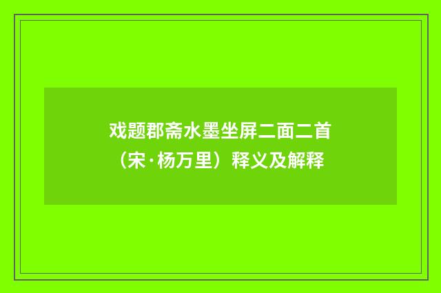戏题郡斋水墨坐屏二面二首（宋·杨万里）释义及解释