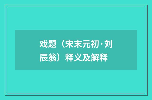 戏题（宋末元初·刘辰翁）释义及解释