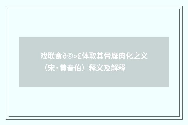 戏联食𩻣体取其骨糜肉化之义（宋·黄春伯）释义及解释