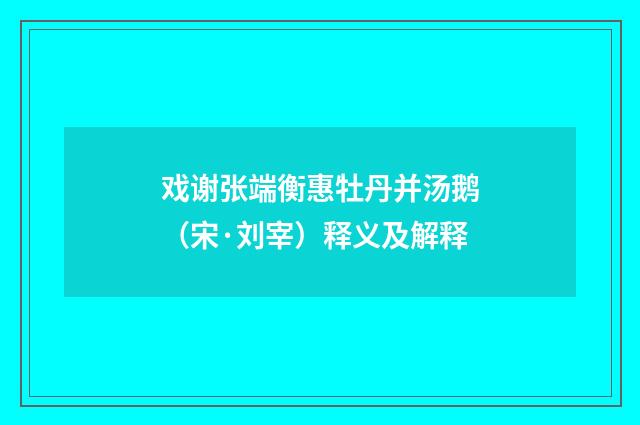 戏谢张端衡惠牡丹并汤鹅（宋·刘宰）释义及解释