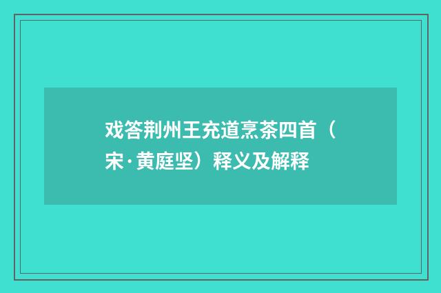 戏答荆州王充道烹茶四首（宋·黄庭坚）释义及解释