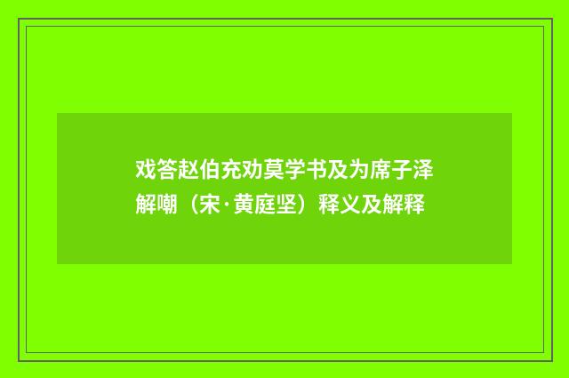 戏答赵伯充劝莫学书及为席子泽解嘲（宋·黄庭坚）释义及解释