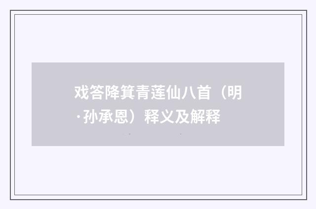 戏答降箕青莲仙八首（明·孙承恩）释义及解释