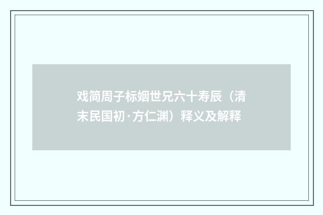 戏简周子标姻世兄六十寿辰（清末民国初·方仁渊）释义及解释