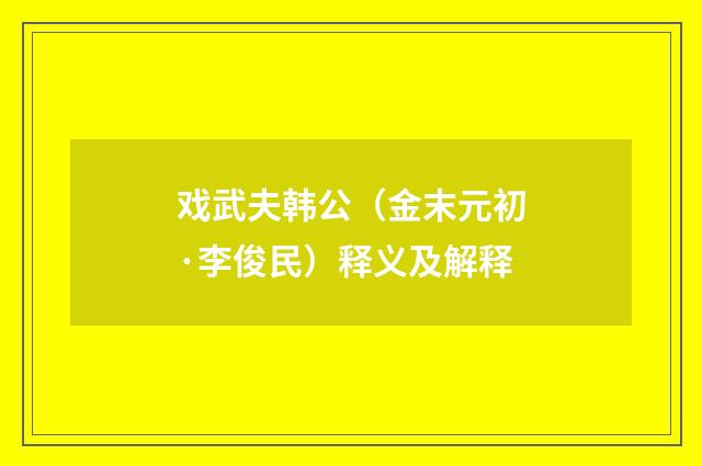 戏武夫韩公（金末元初·李俊民）释义及解释
