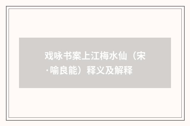 戏咏书案上江梅水仙（宋·喻良能）释义及解释