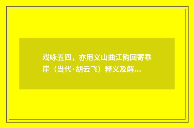 戏咏五四，亦用义山曲江韵回寄乖崖（当代·胡云飞）释义及解释