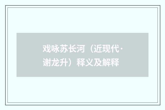 戏咏苏长河（近现代·谢龙升）释义及解释