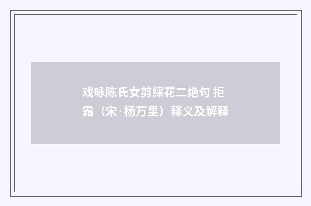 戏咏陈氏女剪綵花二绝句 拒霜（宋·杨万里）释义及解释