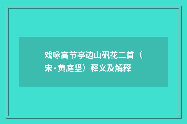 戏咏高节亭边山矾花二首（宋·黄庭坚）释义及解释