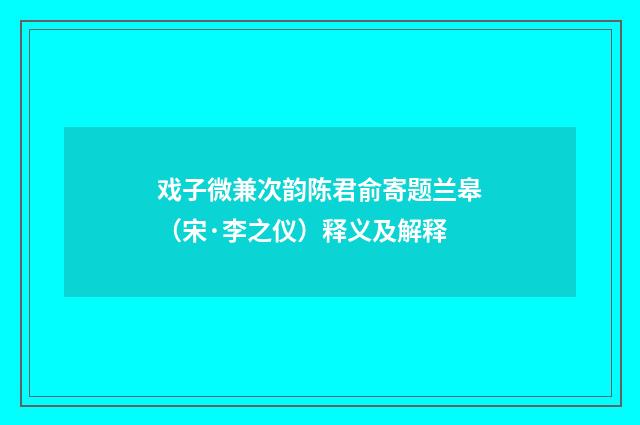 戏子微兼次韵陈君俞寄题兰皋（宋·李之仪）释义及解释