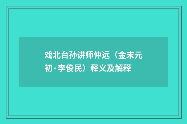 戏北台孙讲师仲远（金末元初·李俊民）释义及解释