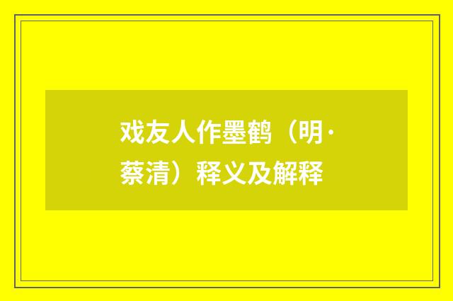 戏友人作墨鹤（明·蔡清）释义及解释