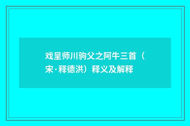 戏呈师川驹父之阿牛三首（宋·释德洪）释义及解释