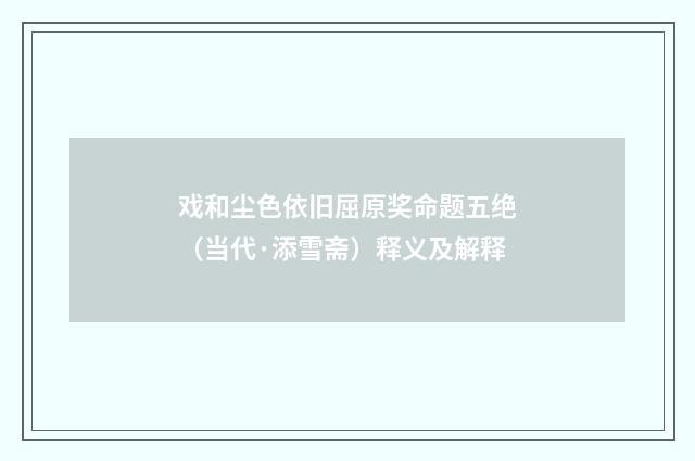 戏和尘色依旧屈原奖命题五绝（当代·添雪斋）释义及解释