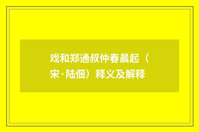 戏和郑通叔仲春晨起（宋·陆佃）释义及解释