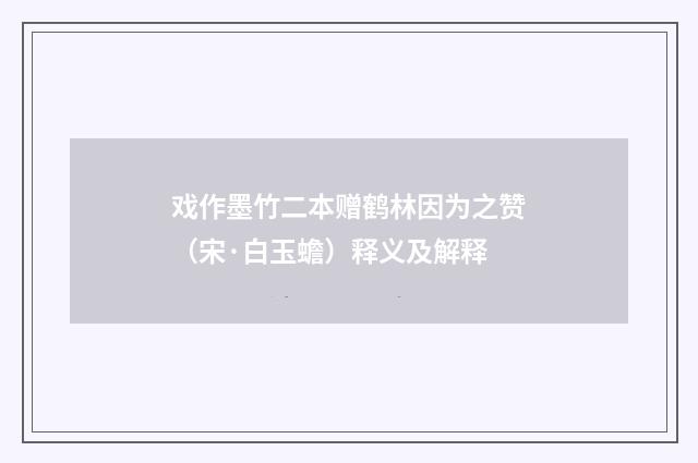 戏作墨竹二本赠鹤林因为之赞（宋·白玉蟾）释义及解释