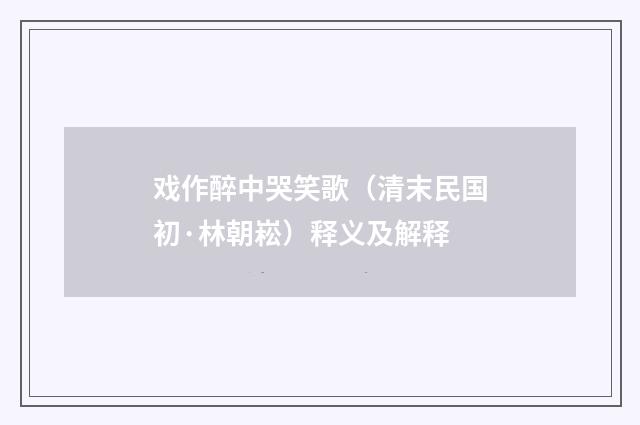 戏作醉中哭笑歌（清末民国初·林朝崧）释义及解释