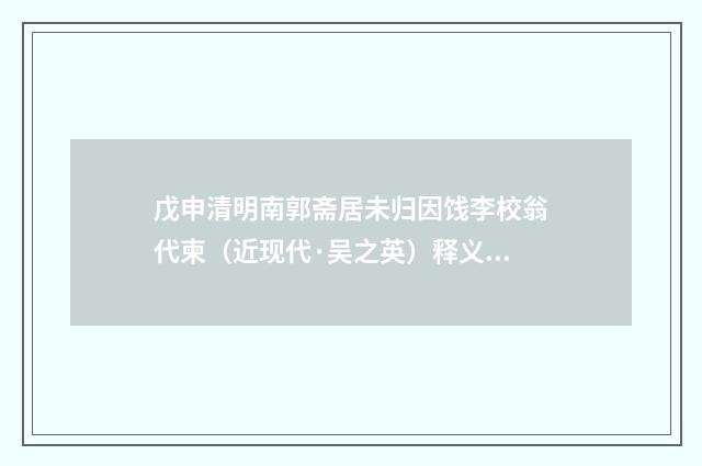 戊申清明南郭斋居未归因饯李校翁代柬（近现代·吴之英）释义及解释