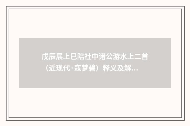 戊辰展上巳陪社中诸公游水上二首（近现代·寇梦碧）释义及解释