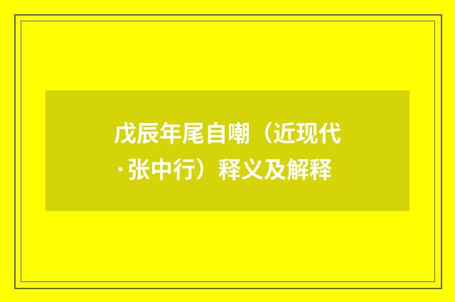 戊辰年尾自嘲（近现代·张中行）释义及解释