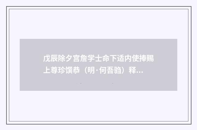 戊辰除夕宫詹学士命下适内使捧赐上尊珍馔恭（明·何吾驺）释义及解释