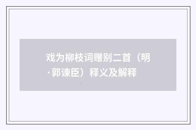 戏为柳枝词赠别二首（明·郭谏臣）释义及解释