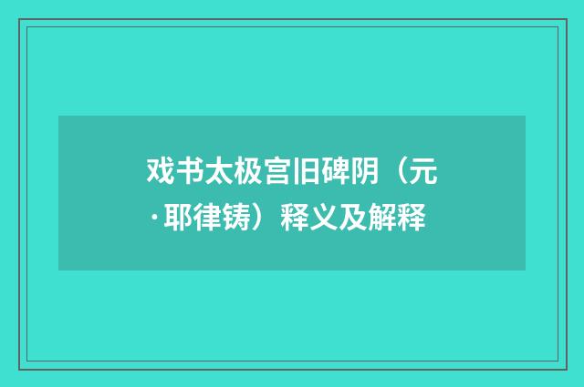 戏书太极宫旧碑阴（元·耶律铸）释义及解释