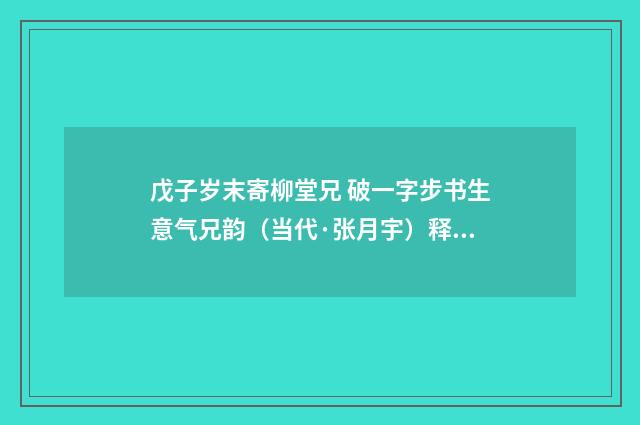 戊子岁末寄柳堂兄 破一字步书生意气兄韵（当代·张月宇）释义及解释
