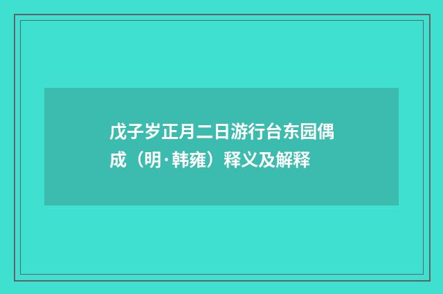 戊子岁正月二日游行台东园偶成（明·韩雍）释义及解释