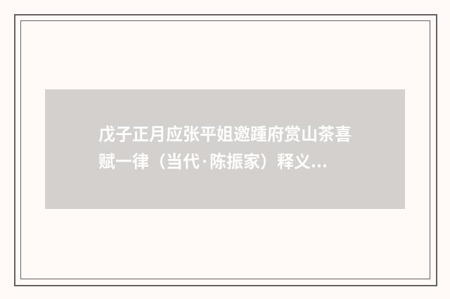 戊子正月应张平姐邀踵府赏山茶喜赋一律（当代·陈振家）释义及解释