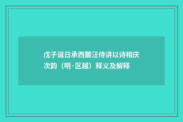 戊子诞日承西麓汪侍讲以诗相庆次韵（明·区越）释义及解释