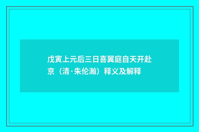 戊寅上元后三日喜翼庭自天开赴京（清·朱伦瀚）释义及解释
