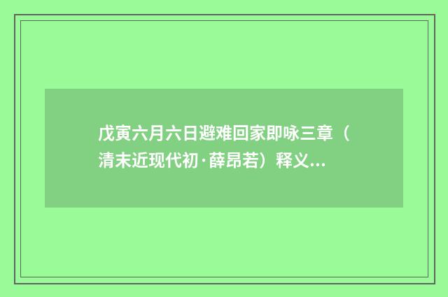 戊寅六月六日避难回家即咏三章（清末近现代初·薛昂若）释义及解释