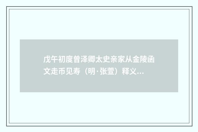 戊午初度曾泽卿太史亲家从金陵函文走币见寿（明·张萱）释义及解释
