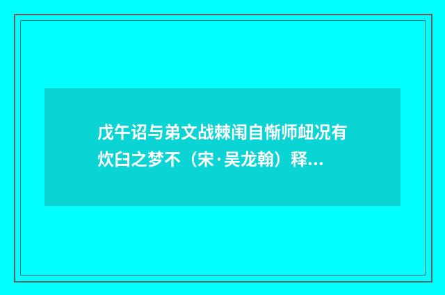 戊午诏与弟文战棘闱自惭师衄况有炊臼之梦不（宋·吴龙翰）释义及解释