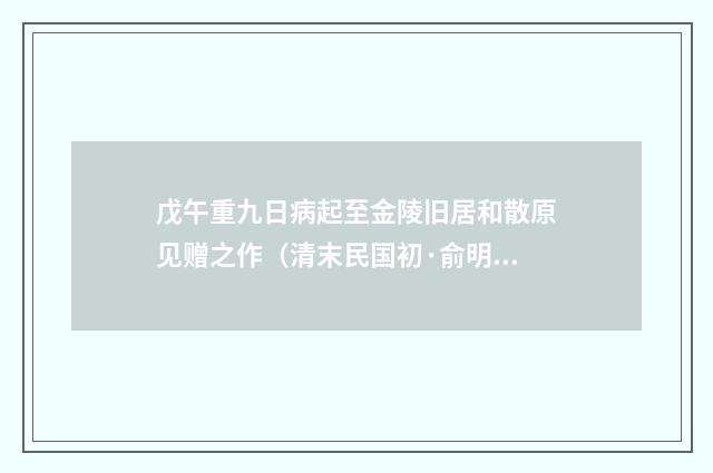 戊午重九日病起至金陵旧居和散原见赠之作（清末民国初·俞明震）释义及解释