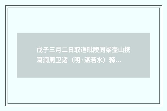 戊子三月二日取道毗陵同梁壶山携葛涧周卫诸（明·湛若水）释义及解释