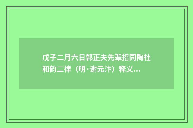 戊子二月六日郭正夫先辈招同陶社和韵二律（明·谢元汴）释义及解释