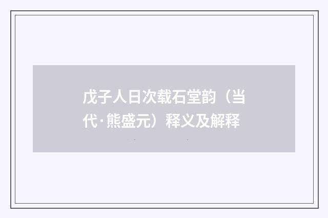 戊子人日次载石堂韵（当代·熊盛元）释义及解释