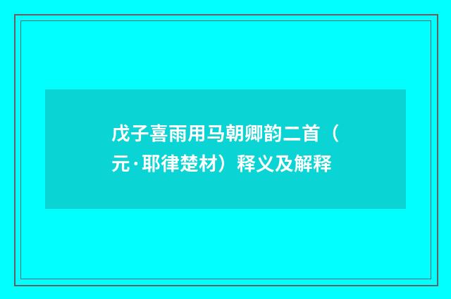 戊子喜雨用马朝卿韵二首（元·耶律楚材）释义及解释