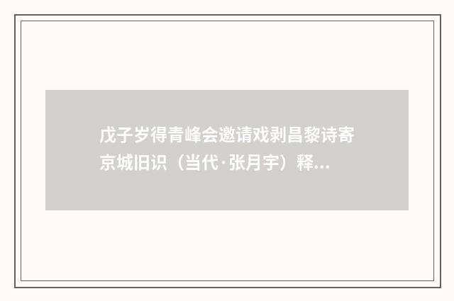 戊子岁得青峰会邀请戏剥昌黎诗寄京城旧识（当代·张月宇）释义及解释