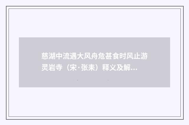 慈湖中流遇大风舟危甚食时风止游灵岩寺（宋·张耒）释义及解释
