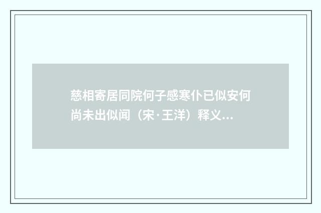 慈相寄居同院何子感寒仆已似安何尚未出似闻（宋·王洋）释义及解释
