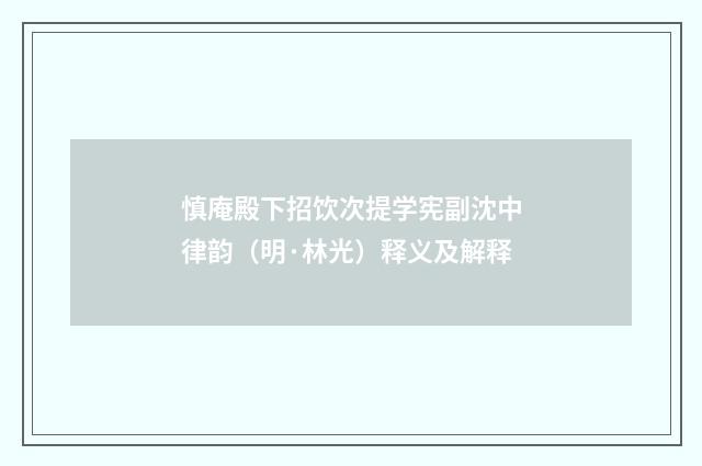 慎庵殿下招饮次提学宪副沈中律韵（明·林光）释义及解释