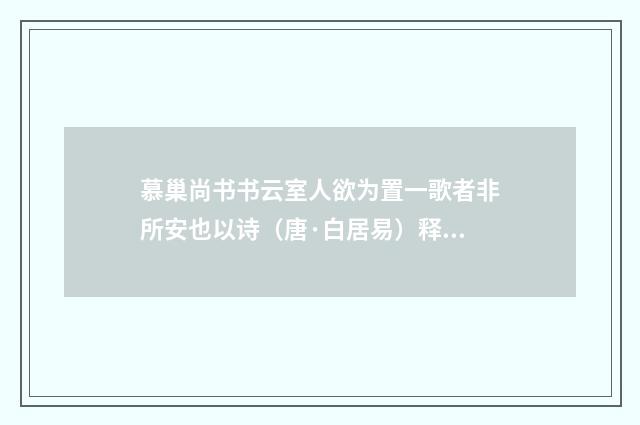 慕巢尚书书云室人欲为置一歌者非所安也以诗（唐·白居易）释义及解释