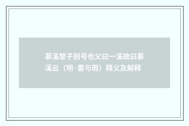 慕溪黎子别号也父曰一溪故曰慕溪云（明·霍与瑕）释义及解释
