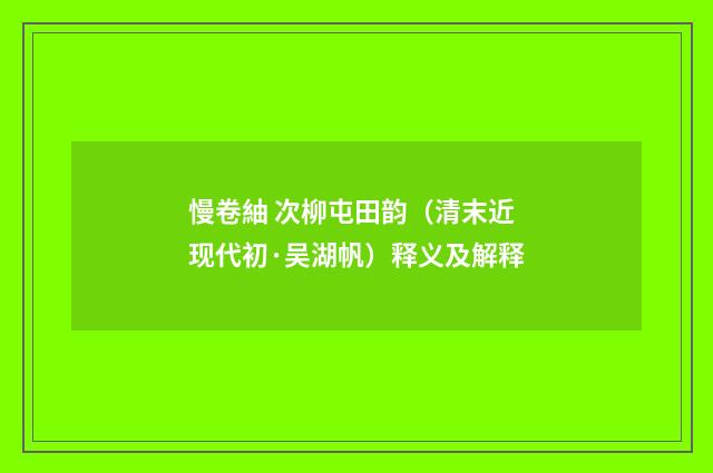 慢卷紬 次柳屯田韵（清末近现代初·吴湖帆）释义及解释