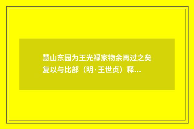 慧山东园为王光禄家物余再过之矣复以与比部（明·王世贞）释义及解释