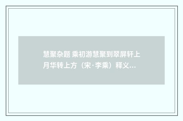慧聚杂题 乘初游慧聚到翠屏轩上月华转上方（宋·李乘）释义及解释